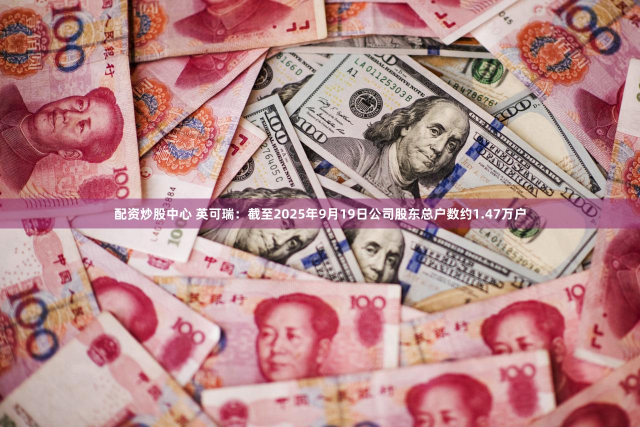 配资炒股中心 英可瑞：截至2025年9月19日公司股东总户数约1.47万户