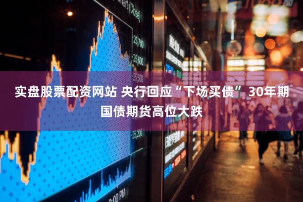 实盘股票配资网站 央行回应“下场买债” 30年期国债期货高位大跌