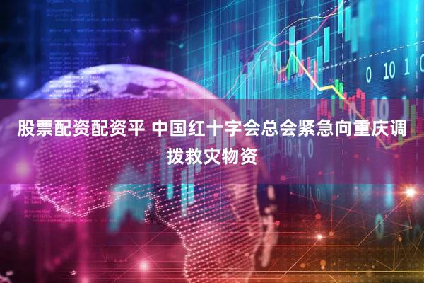 股票配资配资平 中国红十字会总会紧急向重庆调拨救灾物资