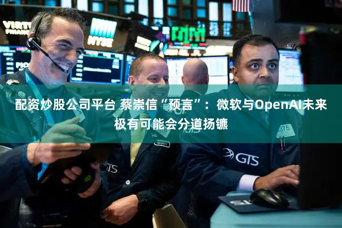 配资炒股公司平台 蔡崇信“预言”：微软与OpenAI未来极有可能会分道扬镳