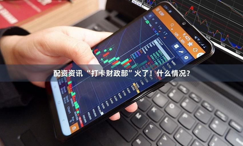 配资资讯 “打卡财政部”火了!什么情况?