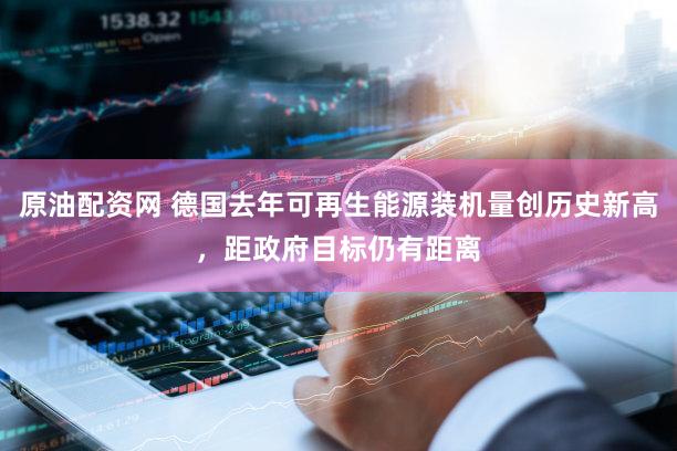 原油配资网 德国去年可再生能源装机量创历史新高，距政府目标仍有距离
