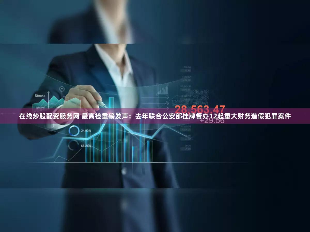 在线炒股配资服务网 最高检重磅发声:去年联合公安部挂牌督办12起重大财务造假犯罪案件