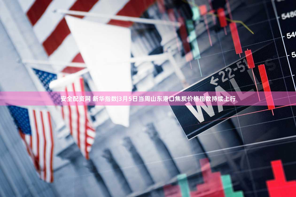 安全配资网 新华指数|3月5日当周山东港口焦炭价格指数持续上行