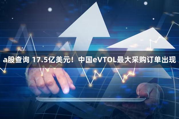 a股查询 17.5亿美元！中国eVTOL最大采购订单出现
