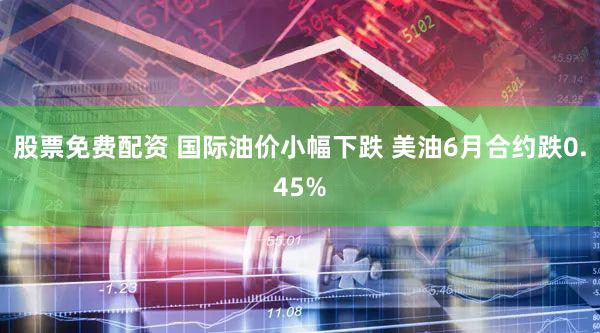 股票免费配资 国际油价小幅下跌 美油6月合约跌0.45%
