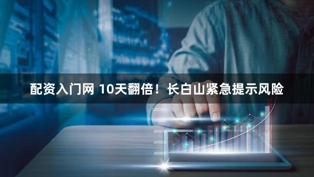 配资入门网 10天翻倍！长白山紧急提示风险
