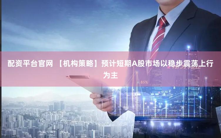 配资平台官网 【机构策略】预计短期A股市场以稳步震荡上行为主
