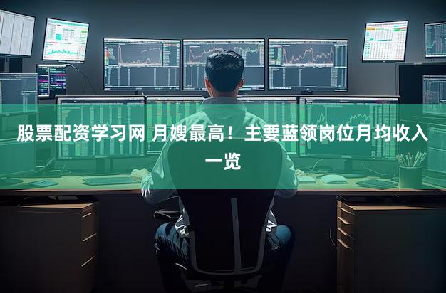 股票配资学习网 月嫂最高！主要蓝领岗位月均收入一览