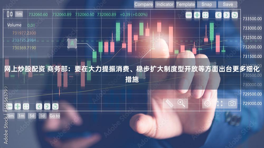 网上炒股配资 商务部：要在大力提振消费、稳步扩大制度型开放等方面出台更多细化措施