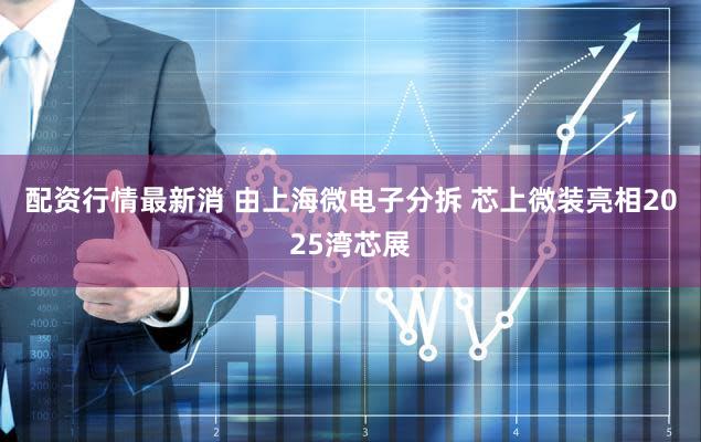 配资行情最新消 由上海微电子分拆 芯上微装亮相2025湾芯展