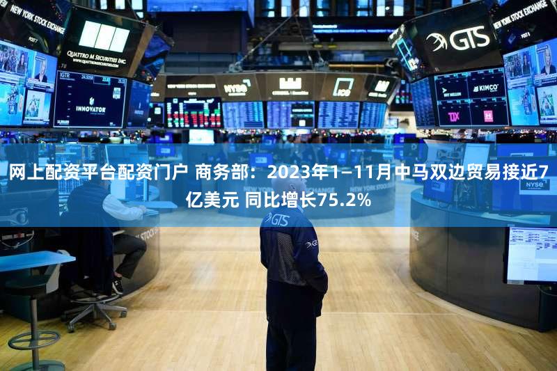 网上配资平台配资门户 商务部:2023年1—11月中马双边贸易接近7亿美元 同比增长75.2%
