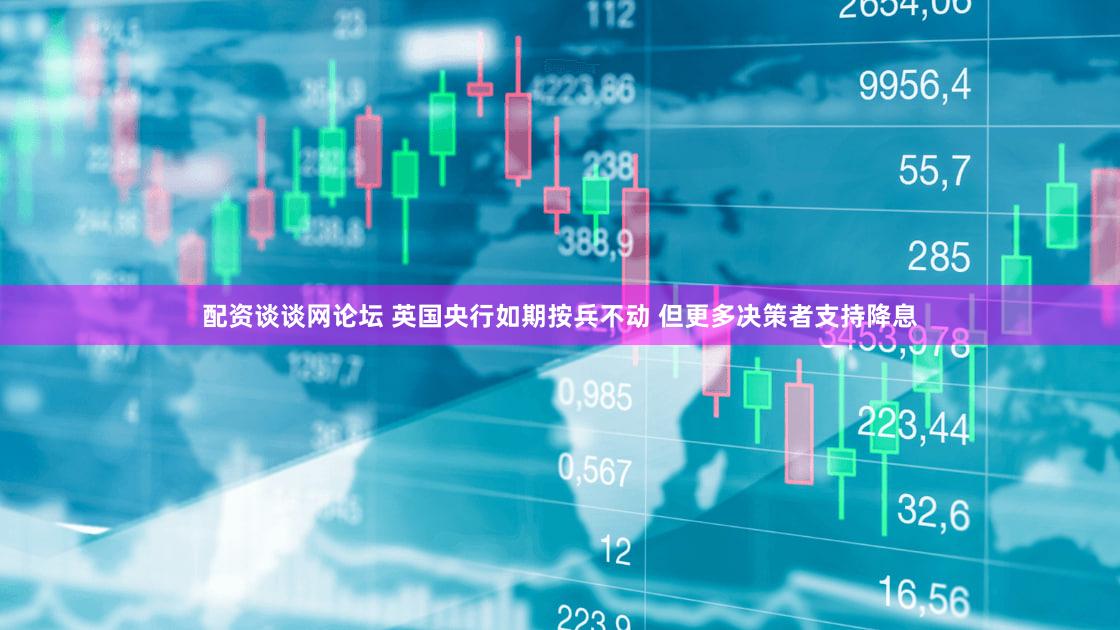 配资谈谈网论坛 英国央行如期按兵不动 但更多决策者支持降息