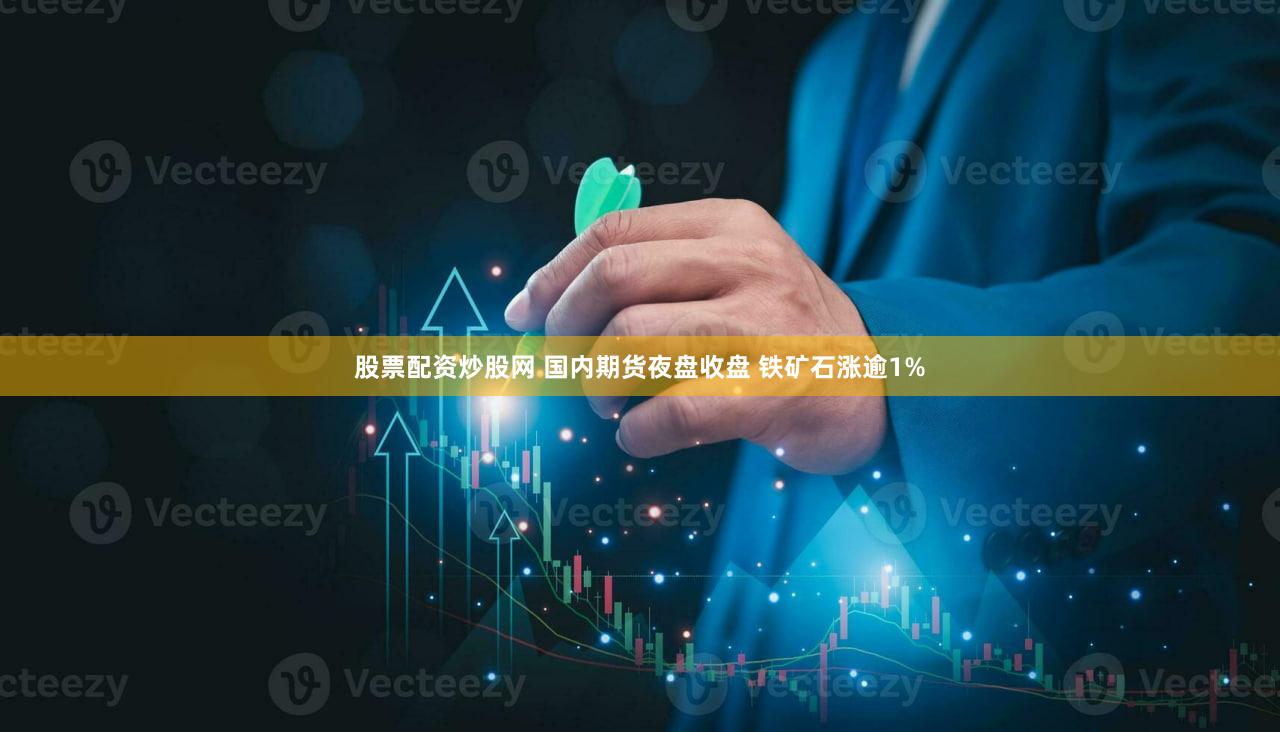 股票配资炒股网 国内期货夜盘收盘 铁矿石涨逾1%