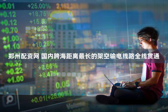 郑州配资网 国内跨海距离最长的架空输电线路全线贯通