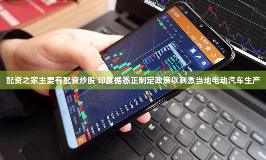 配资之家主要有配资炒股 印度据悉正制定政策以刺激当地电动汽车生产