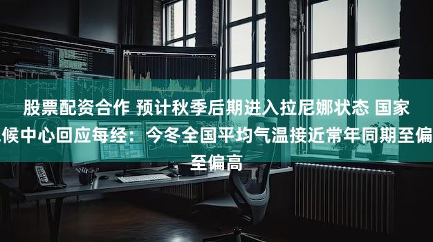 股票配资合作 预计秋季后期进入拉尼娜状态 国家气候中心回应每经：今冬全国平均气温接近常年同期至偏高