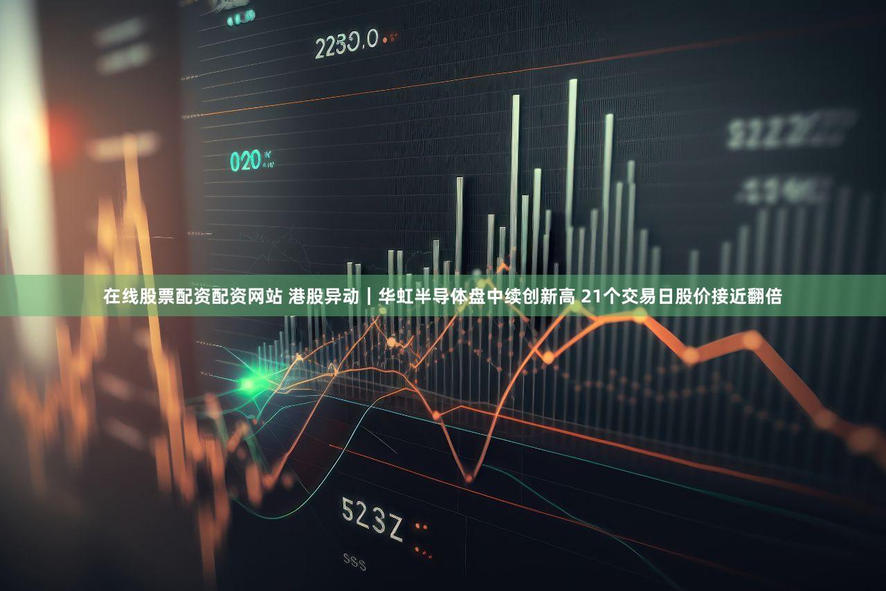 在线股票配资配资网站 港股异动|华虹半导体盘中续创新高 21个交易日股价接近翻倍