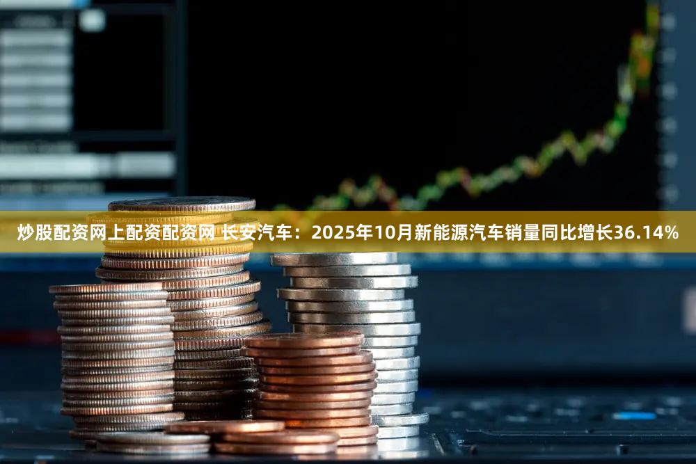 炒股配资网上配资配资网 长安汽车:2025年10月新能源汽车销量同比增长36.14%