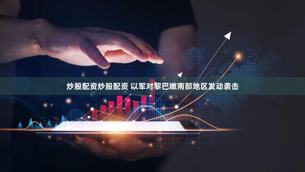 炒股配资炒股配资 以军对黎巴嫩南部地区发动袭击