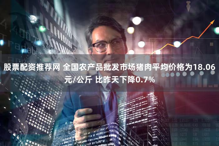 股票配资推荐网 全国农产品批发市场猪肉平均价格为18.06元/公斤 比昨天下降0.7%