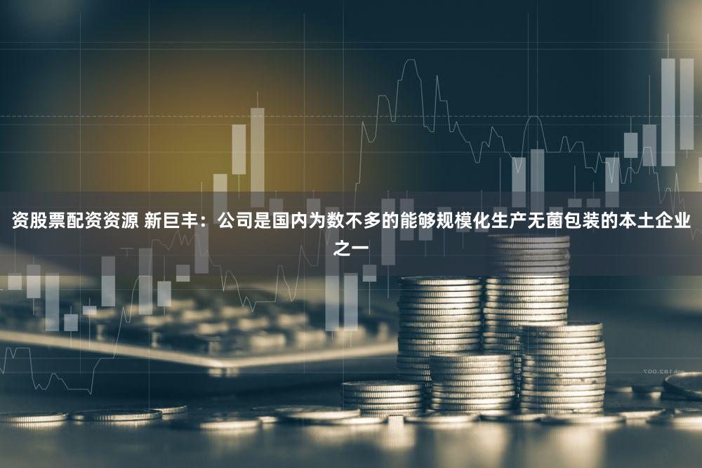 资股票配资资源 新巨丰：公司是国内为数不多的能够规模化生产无菌包装的本土企业之一