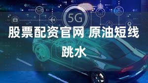 股票配资官网 原油短线跳水