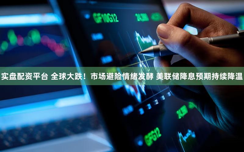 实盘配资平台 全球大跌！市场避险情绪发酵 美联储降息预期持续降温