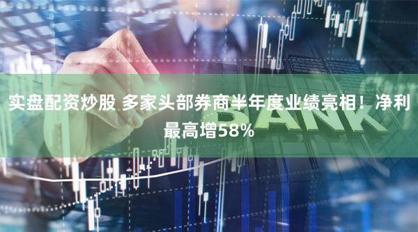 实盘配资炒股 多家头部券商半年度业绩亮相!净利最高增58%