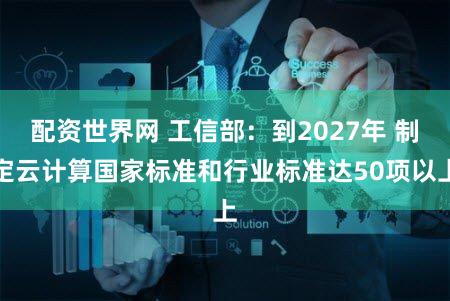 配资世界网 工信部:到2027年 制定云计算国家标准和行业标准达50项以上