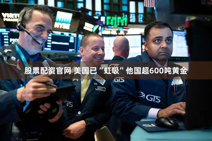 股票配资官网 美国已“虹吸”他国超600吨黄金