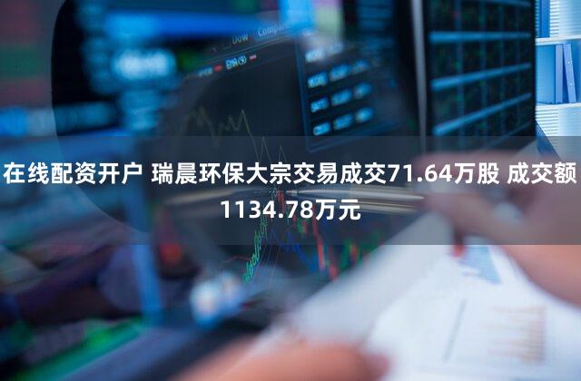 在线配资开户 瑞晨环保大宗交易成交71.64万股 成交额1134.78万元
