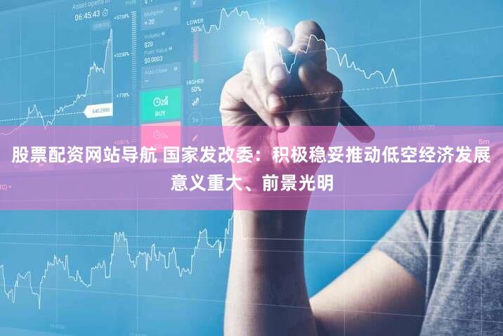 股票配资网站导航 国家发改委:积极稳妥推动低空经济发展意义重大、前景光明