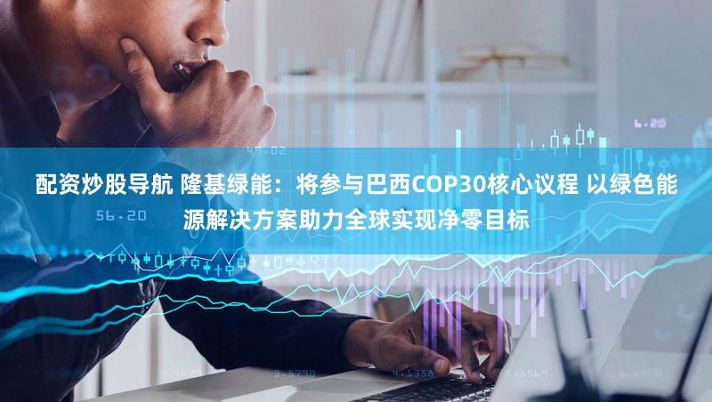 配资炒股导航 隆基绿能:将参与巴西COP30核心议程 以绿色能源解决方案助力全球实现净零目标