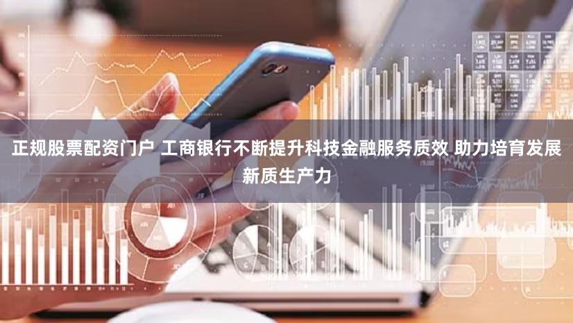 正规股票配资门户 工商银行不断提升科技金融服务质效 助力培育发展新质生产力