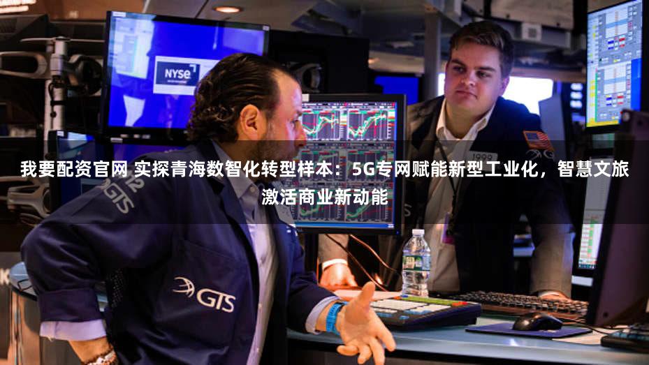 我要配资官网 实探青海数智化转型样本：5G专网赋能新型工业化，智慧文旅激活商业新动能