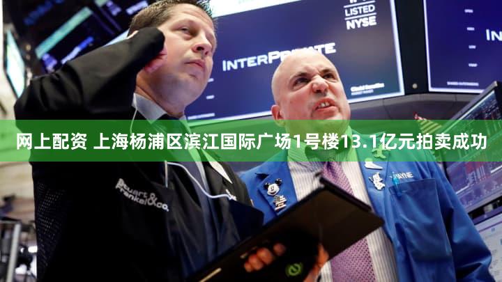 网上配资 上海杨浦区滨江国际广场1号楼13.1亿元拍卖成功