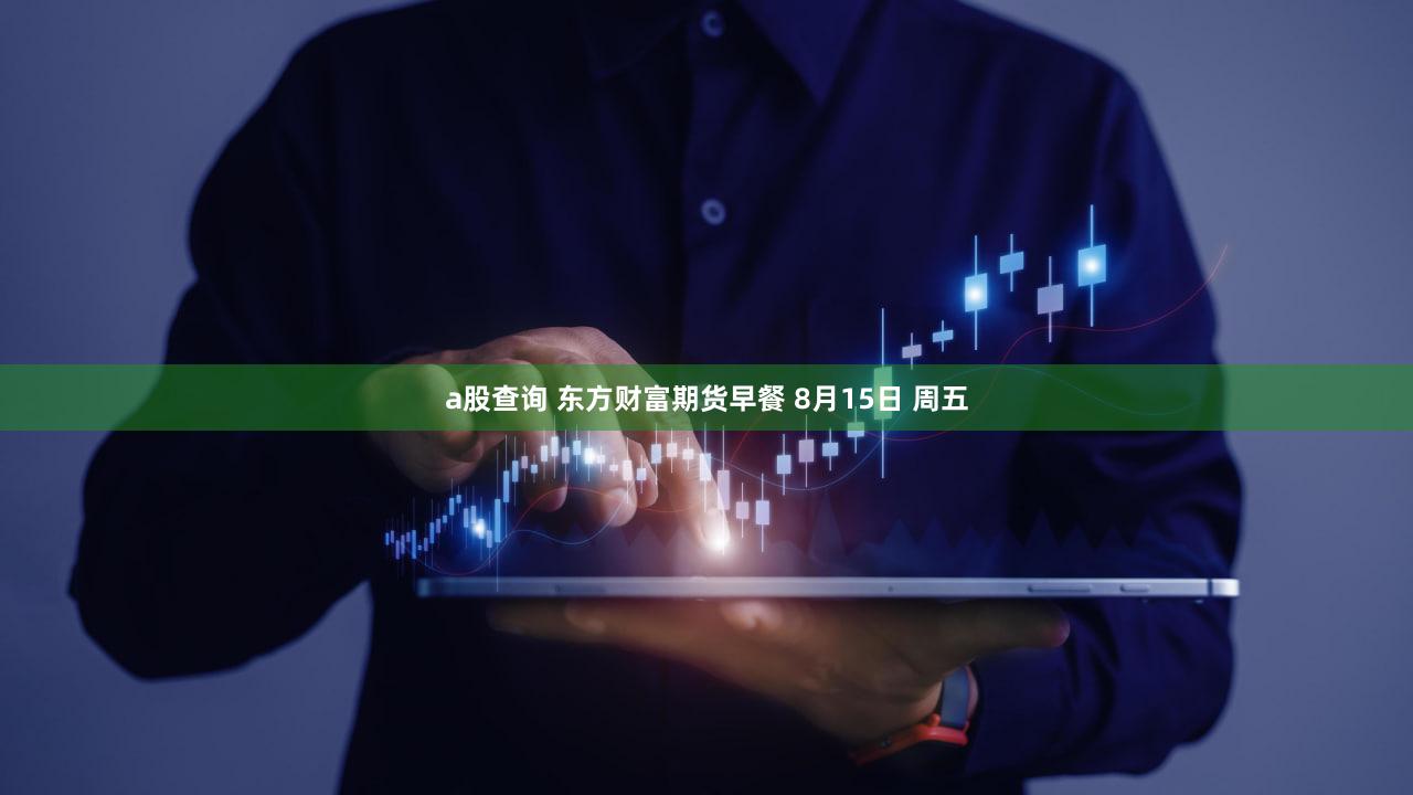 a股查询 东方财富期货早餐 8月15日 周五