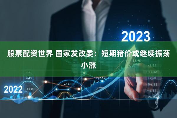 股票配资世界 国家发改委：短期猪价或继续振荡小涨