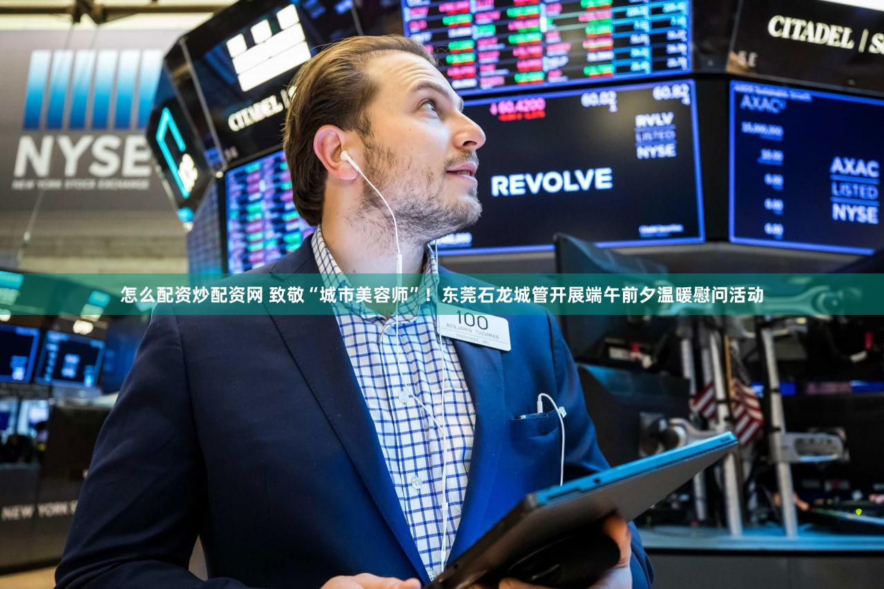 怎么配资炒配资网 致敬“城市美容师”!东莞石龙城管开展端午前夕温暖慰问活动