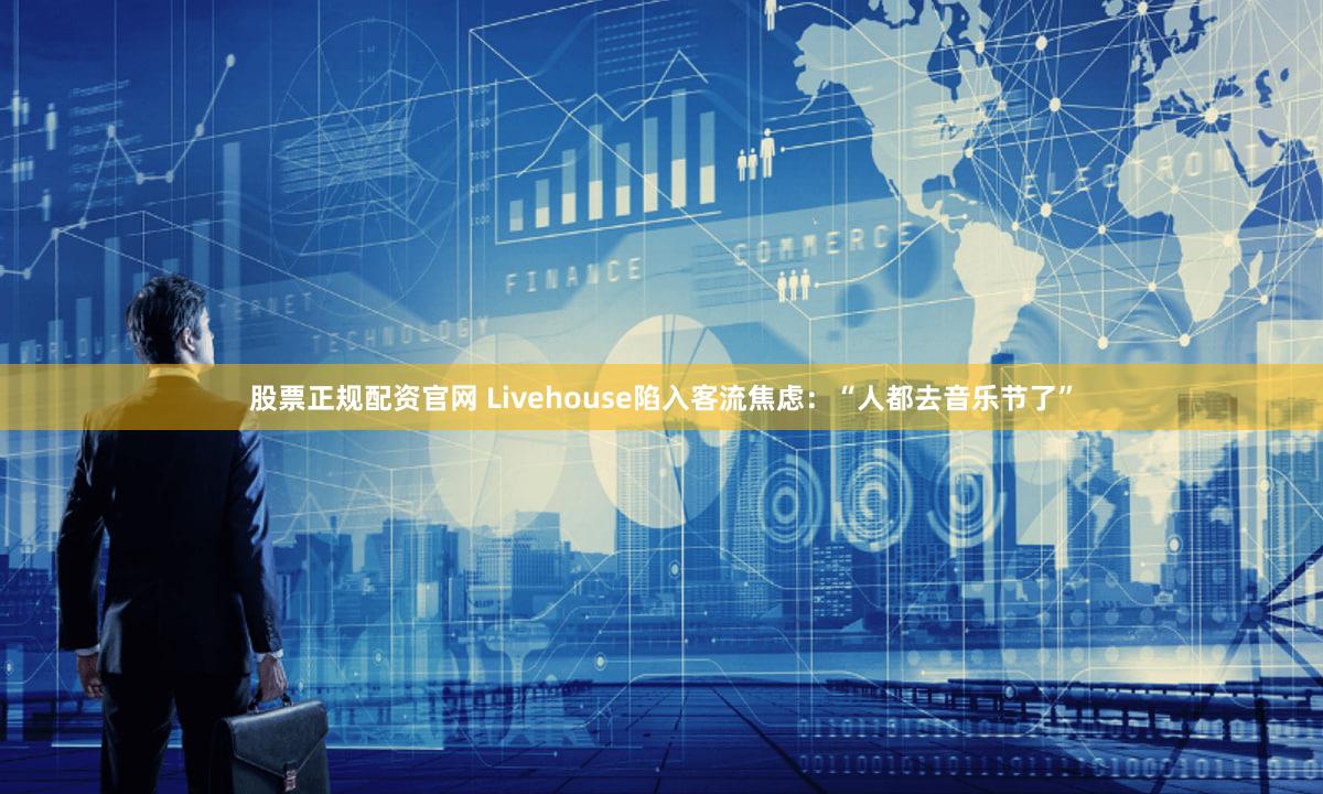 股票正规配资官网 Livehouse陷入客流焦虑：“人都去音乐节了”