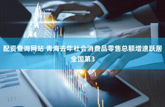 配资查询网站 青海去年社会消费品零售总额增速跃居全国第3