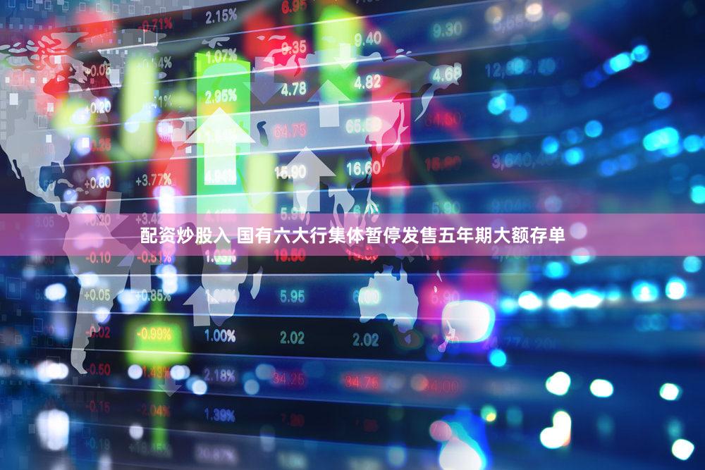 配资炒股入 国有六大行集体暂停发售五年期大额存单