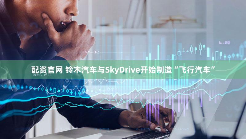 配资官网 铃木汽车与SkyDrive开始制造“飞行汽车”
