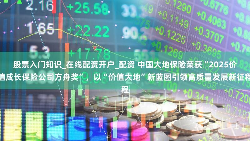 股票入门知识_在线配资开户_配资 中国大地保险荣获“2025价值成长保险公司方舟奖”，以“价值大地”新蓝图引领高质量发展新征程