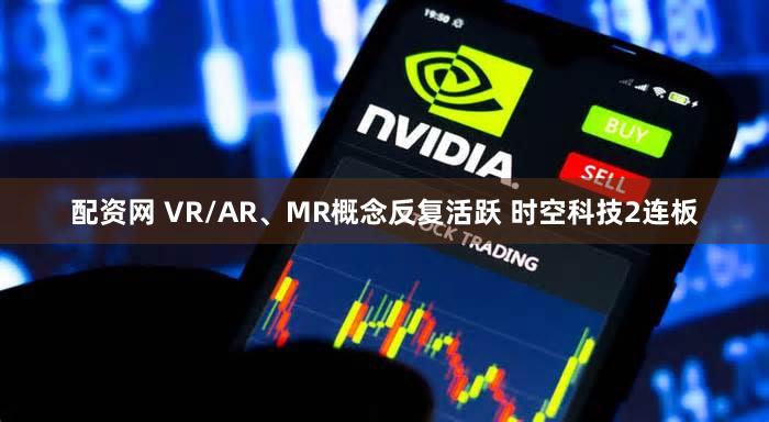 配资网 VR/AR、MR概念反复活跃 时空科技2连板