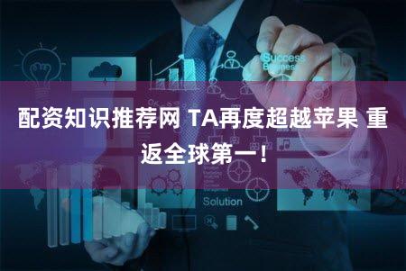 配资知识推荐网 TA再度超越苹果 重返全球第一！
