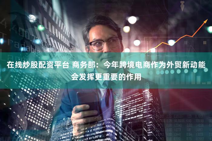 在线炒股配资平台 商务部：今年跨境电商作为外贸新动能会发挥更重要的作用