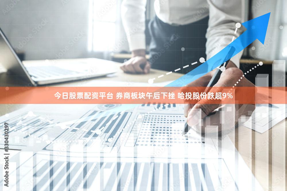 今日股票配资平台 券商板块午后下挫 哈投股份跌超9%