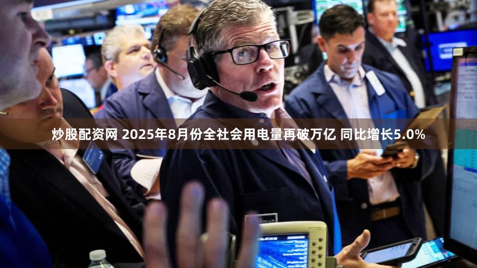 炒股配资网 2025年8月份全社会用电量再破万亿 同比增长5.0%